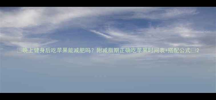 图片 🍎晚上健身后吃苹果能减肥吗？附减脂期正确吃苹果时间表+搭配公式✨2