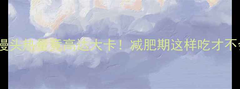 图片 🍞半斤馒头热量竟高达大卡！减肥期这样吃才不会胖🍞1