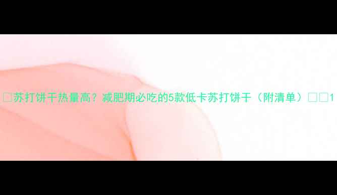 图片 🍪苏打饼干热量高？减肥期必吃的5款低卡苏打饼干（附清单）💪🍪1