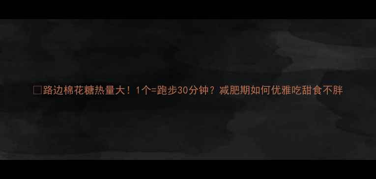 图片 🍭路边棉花糖热量大！1个=跑步30分钟？减肥期如何优雅吃甜食不胖