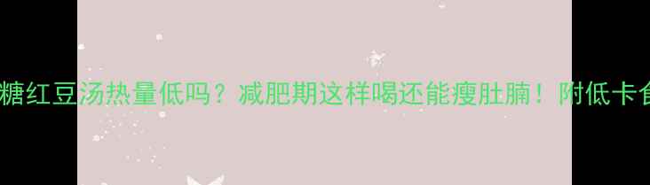 图片 🍵冰糖红豆汤热量低吗？减肥期这样喝还能瘦肚腩！附低卡食谱2