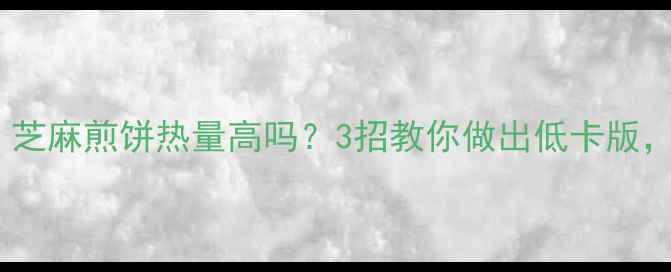 图片 🍵减肥必看！芝麻煎饼热量高吗？3招教你做出低卡版，饱腹又健康1
