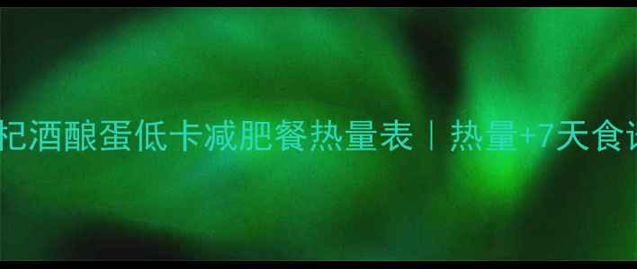 图片 🍵枸杞酒酿蛋低卡减肥餐热量表｜热量+7天食谱🍗1