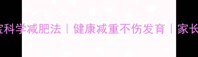 图片 🍼15个月宝宝科学减肥法｜健康减重不伤发育｜家长必看全攻略1