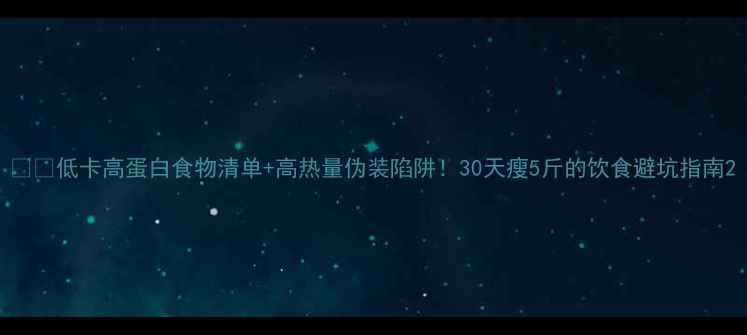 图片 🍽️低卡高蛋白食物清单+高热量伪装陷阱！30天瘦5斤的饮食避坑指南2