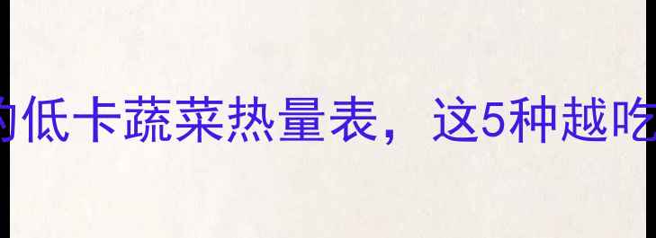 图片 🍽️减肥必看！炒菜里的低卡蔬菜热量表，这5种越吃越胖，这3种越吃越瘦！