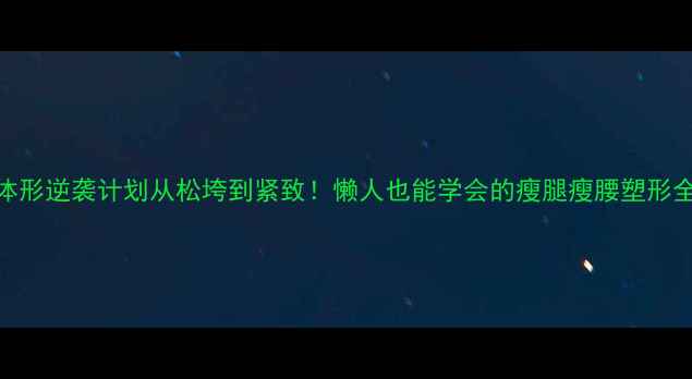 图片 💡30天体形逆袭计划从松垮到紧致！懒人也能学会的瘦腿瘦腰塑形全攻略🔥