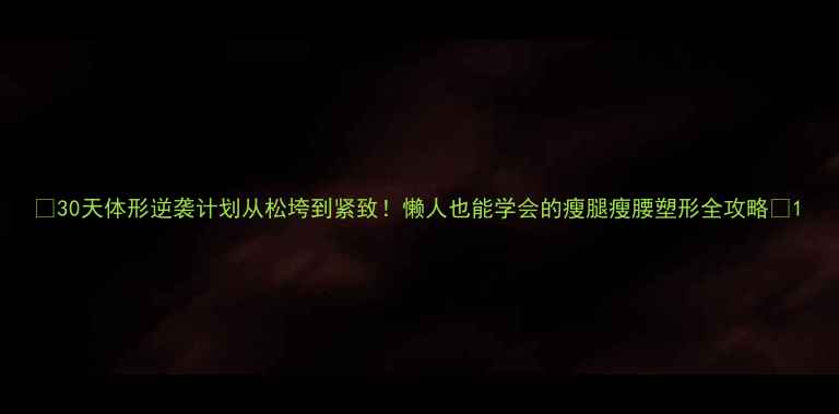 图片 💡30天体形逆袭计划从松垮到紧致！懒人也能学会的瘦腿瘦腰塑形全攻略🔥1