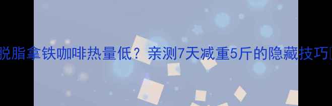 图片 💡脱脂拿铁咖啡热量低？亲测7天减重5斤的隐藏技巧🍵1