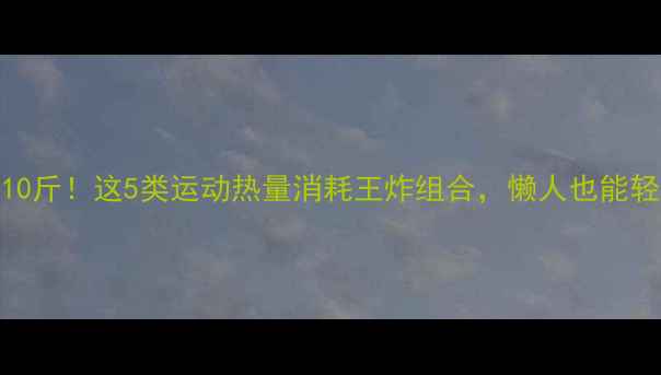 图片 💥3周瘦10斤！这5类运动热量消耗王炸组合，懒人也能轻松跟练1