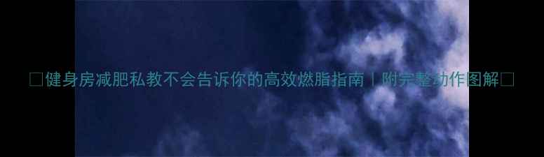 图片 💥健身房减肥私教不会告诉你的高效燃脂指南｜附完整动作图解🔥