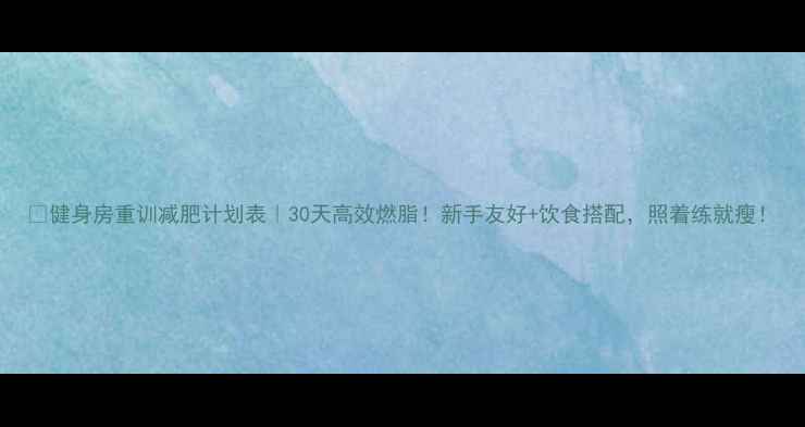 图片 💥健身房重训减肥计划表｜30天高效燃脂！新手友好+饮食搭配，照着练就瘦！