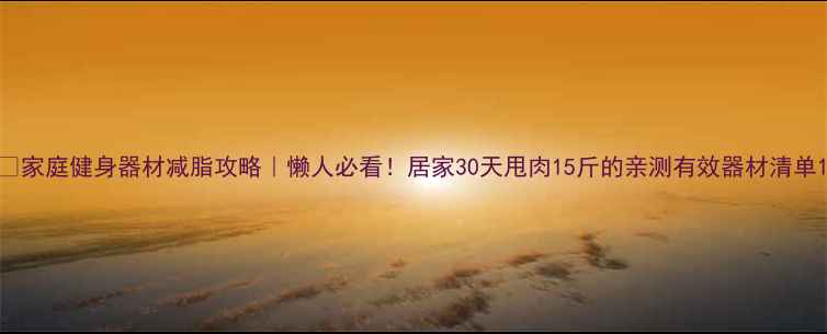 图片 💥家庭健身器材减脂攻略｜懒人必看！居家30天甩肉15斤的亲测有效器材清单1