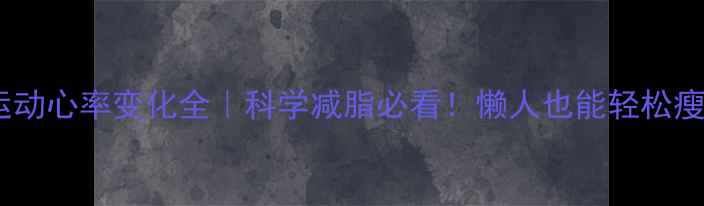 图片 💥有氧运动心率变化全｜科学减脂必看！懒人也能轻松瘦的秘诀1