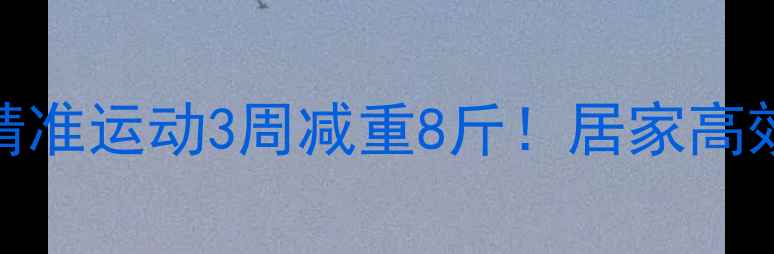 图片 💪✨体质测试+精准运动3周减重8斤！居家高效燃脂全攻略✅1