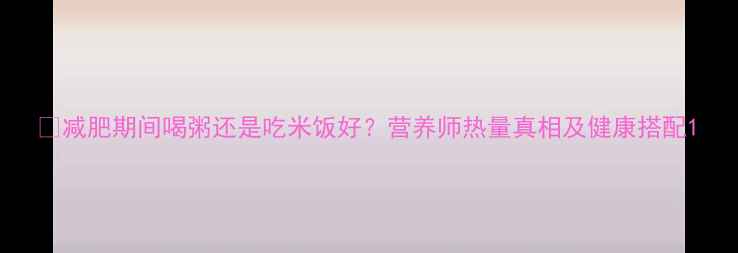 图片 📌减肥期间喝粥还是吃米饭好？营养师热量真相及健康搭配1