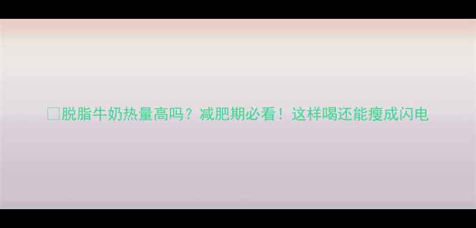 图片 📌脱脂牛奶热量高吗？减肥期必看！这样喝还能瘦成闪电