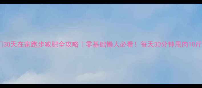 图片 🔥30天在家跑步减肥全攻略｜零基础懒人必看！每天30分钟甩肉10斤1