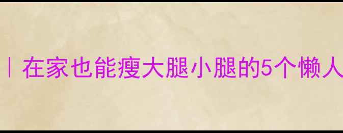 图片 🔥30天瘦腿攻略｜在家也能瘦大腿小腿的5个懒人动作+饮食清单1