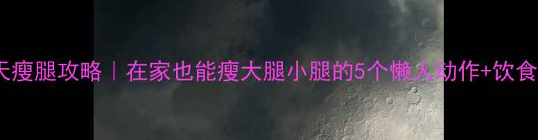 图片 🔥30天瘦腿攻略｜在家也能瘦大腿小腿的5个懒人动作+饮食清单2