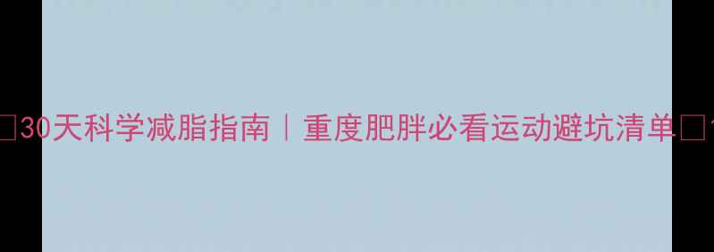 图片 🔥30天科学减脂指南｜重度肥胖必看运动避坑清单💪1