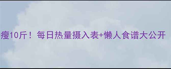 图片 🔥30天精准控卡瘦10斤！每日热量摄入表+懒人食谱大公开（附计算公式）1
