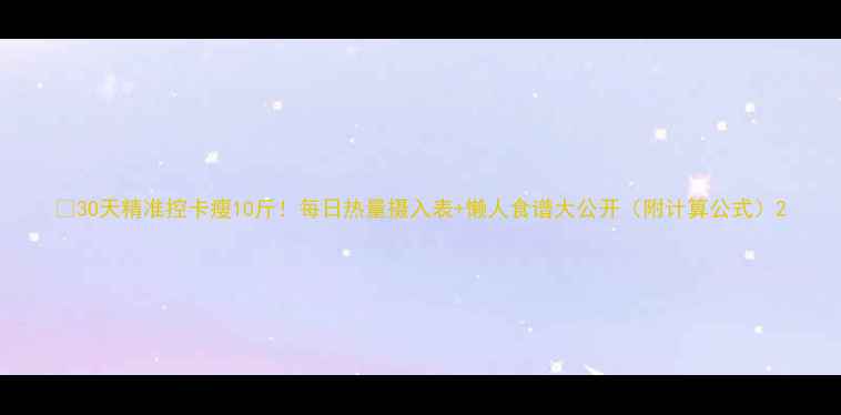 图片 🔥30天精准控卡瘦10斤！每日热量摄入表+懒人食谱大公开（附计算公式）2