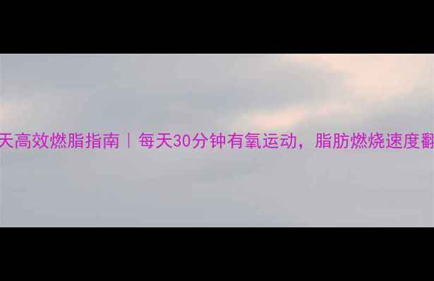 图片 🔥30天高效燃脂指南｜每天30分钟有氧运动，脂肪燃烧速度翻倍！