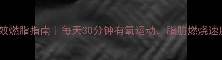 图片 🔥30天高效燃脂指南｜每天30分钟有氧运动，脂肪燃烧速度翻倍！1