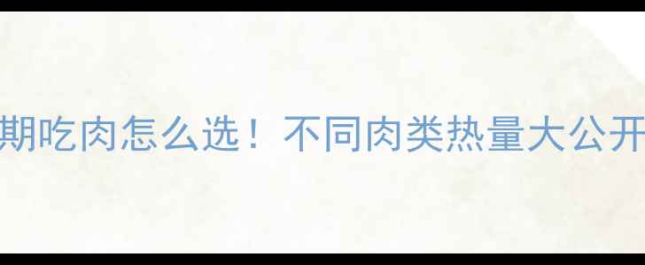 图片 🔥3分钟搞懂减脂期吃肉怎么选！不同肉类热量大公开+低卡吃肉攻略🥩