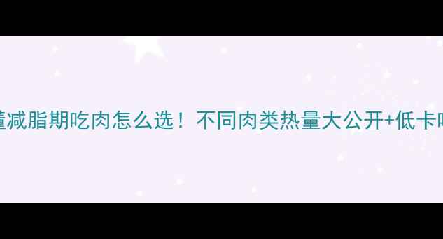 图片 🔥3分钟搞懂减脂期吃肉怎么选！不同肉类热量大公开+低卡吃肉攻略🥩2