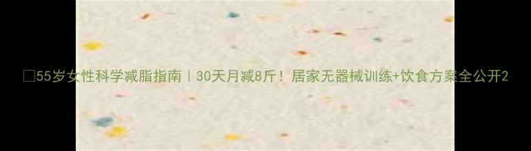 图片 🔥55岁女性科学减脂指南｜30天月减8斤！居家无器械训练+饮食方案全公开2