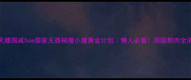 图片 🔥7天腰围减5cm居家无器械瘦小腹黄金计划｜懒人必看！顽固赘肉全消除1