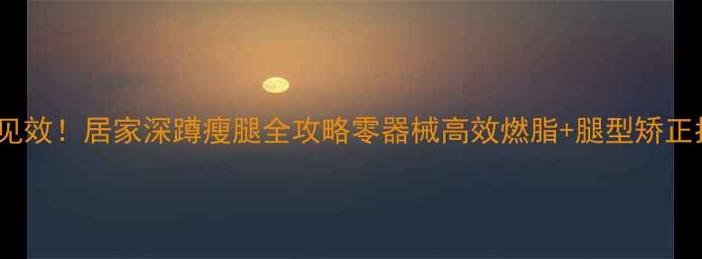 图片 🔥7天见效！居家深蹲瘦腿全攻略零器械高效燃脂+腿型矫正指南🔥