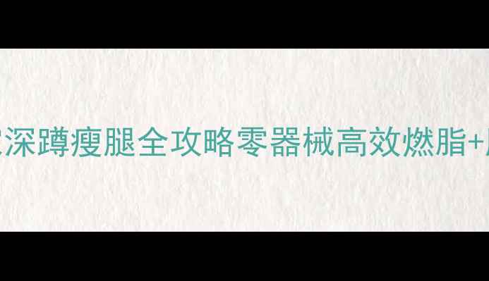 图片 🔥7天见效！居家深蹲瘦腿全攻略零器械高效燃脂+腿型矫正指南🔥1