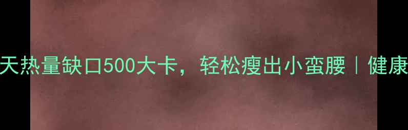 图片 🔥7天高效燃脂！每天热量缺口500大卡，轻松瘦出小蛮腰｜健康减肥食谱+运动指南