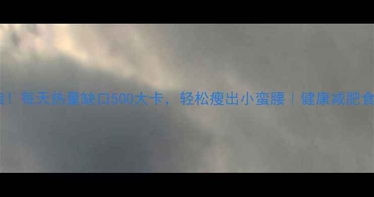 图片 🔥7天高效燃脂！每天热量缺口500大卡，轻松瘦出小蛮腰｜健康减肥食谱+运动指南1