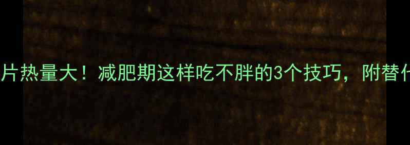 图片 🔥乐事原味薯片热量大！减肥期这样吃不胖的3个技巧，附替代零食清单🔥2