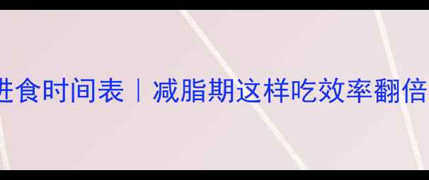 图片 🔥健身后黄金进食时间表｜减脂期这样吃效率翻倍！附一日食谱1