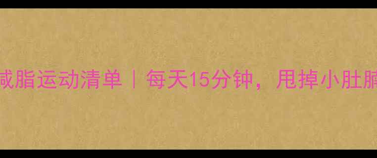 图片 🔥内脏减脂运动清单｜每天15分钟，甩掉小肚腩不反弹