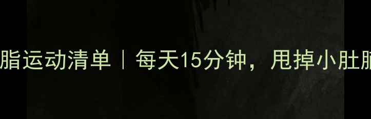 图片 🔥内脏减脂运动清单｜每天15分钟，甩掉小肚腩不反弹1