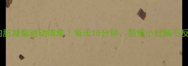 图片 🔥内脏减脂运动清单｜每天15分钟，甩掉小肚腩不反弹2