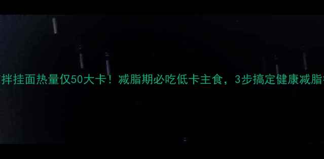 图片 🔥凉拌挂面热量仅50大卡！减脂期必吃低卡主食，3步搞定健康减脂餐🍜