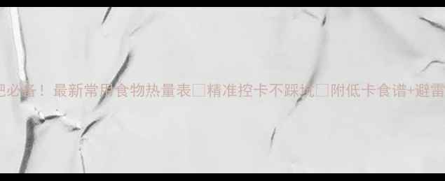 图片 🔥减肥必备！最新常用食物热量表📊精准控卡不踩坑✅附低卡食谱+避雷指南2