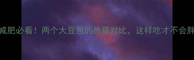 图片 🔥减肥必看！两个大豆包的热量对比，这样吃才不会胖🔥