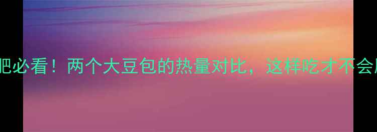 图片 🔥减肥必看！两个大豆包的热量对比，这样吃才不会胖🔥1