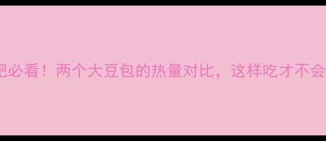 图片 🔥减肥必看！两个大豆包的热量对比，这样吃才不会胖🔥2