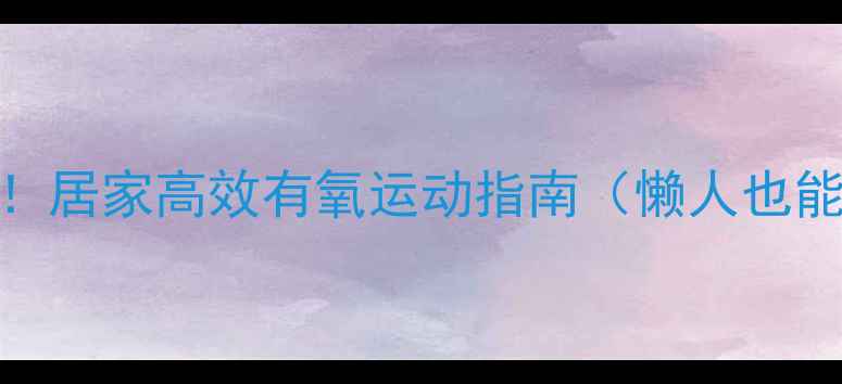 图片 🔥减肥必看！居家高效有氧运动指南（懒人也能轻松瘦）🔥