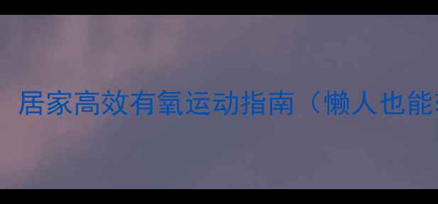 图片 🔥减肥必看！居家高效有氧运动指南（懒人也能轻松瘦）🔥2