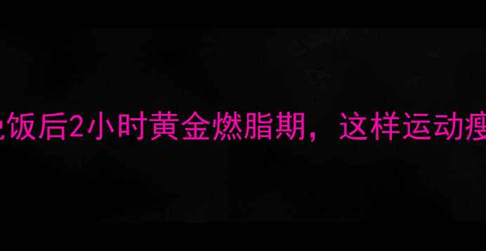 图片 🔥减肥必看！晚饭后2小时黄金燃脂期，这样运动瘦得快不反弹🔥1